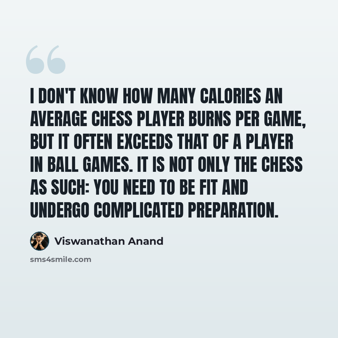 “I don't know how many calories an average chess player burns per game, but it often exceeds that of a player in ball games. It is not only the chess as such: You need to be fit and undergo complicated preparation.” quote by Viswanathan Anand