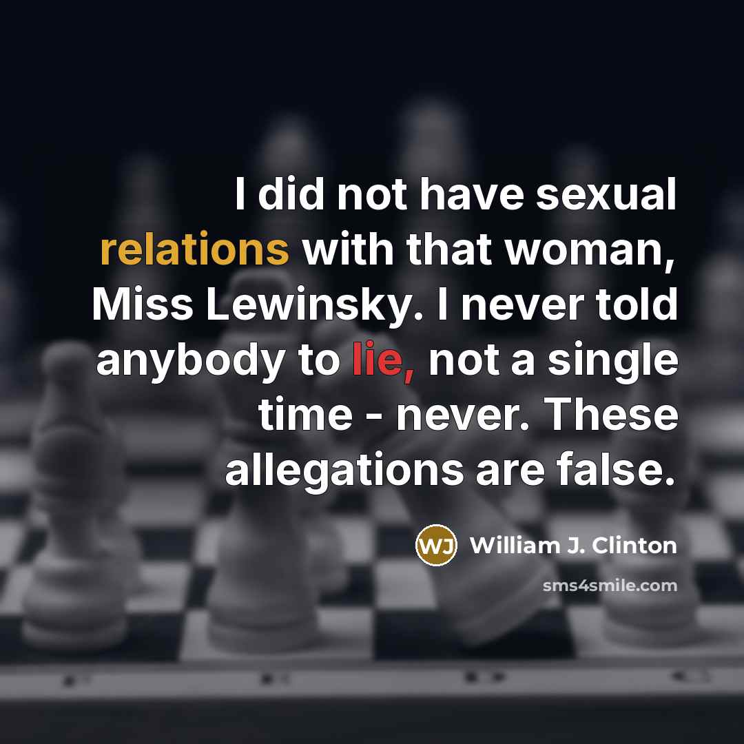 “I did not have sexual relations with that woman, Miss Lewinsky. I never told anybody to lie, not a single time - never. These allegations are false.” quote by William J. Clinton
