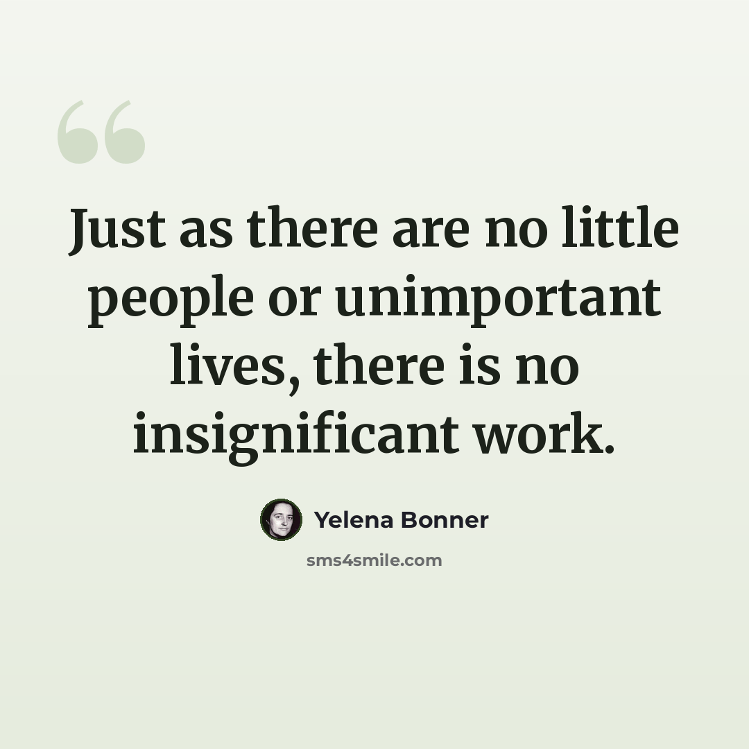 “Just as there are no little people or unimportant lives, there is no insignificant work.” quote by Yelena Bonner