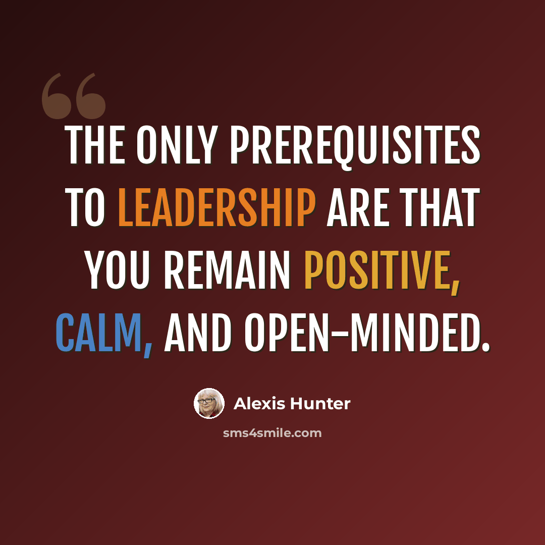“The only prerequisites to leadership are that you remain positive, calm, and open-minded.” quote by Alexis Hunter