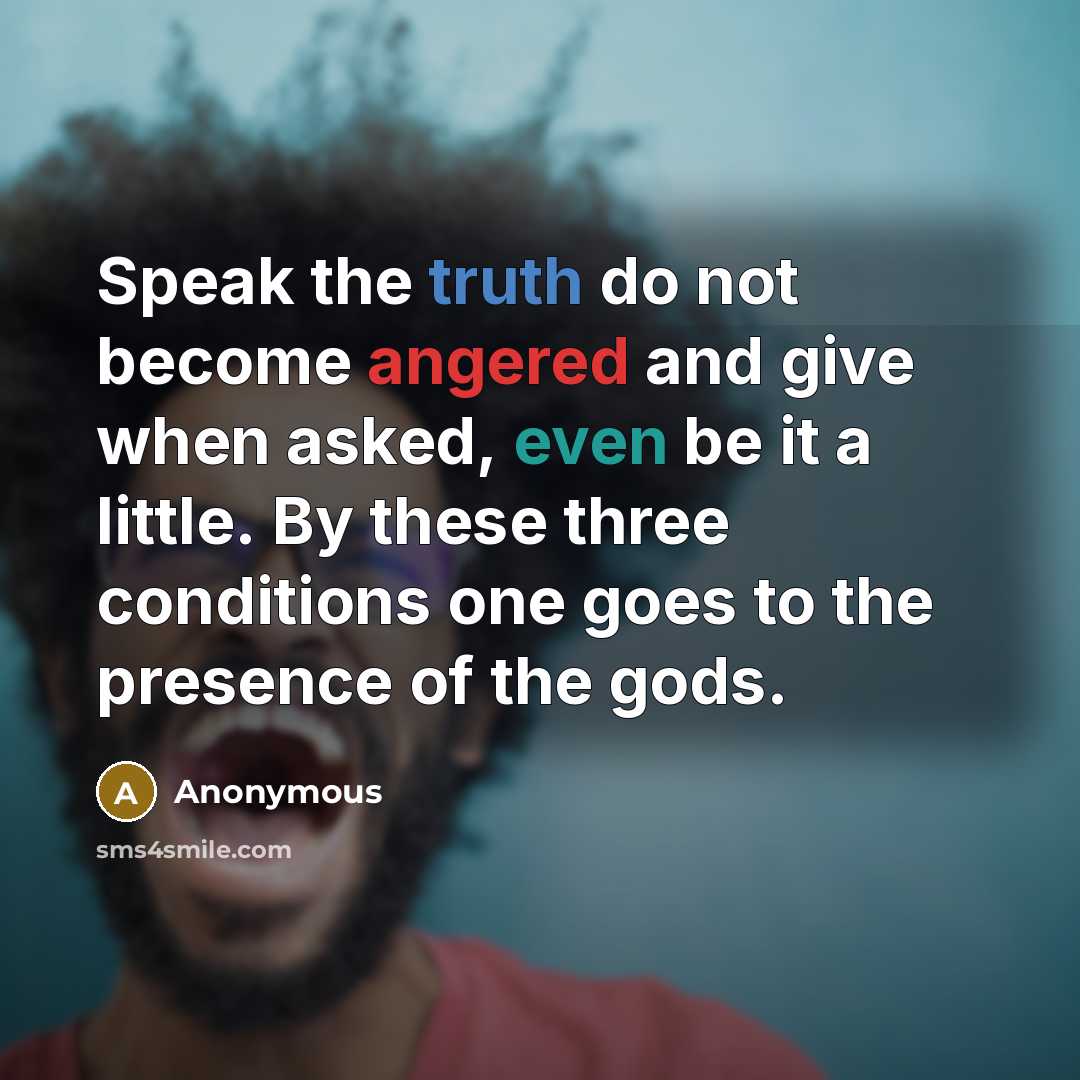 “Speak the truth do not become angered and give when asked, even be it a little. By these three conditions one goes to the presence of the gods.” quote by Anonymous