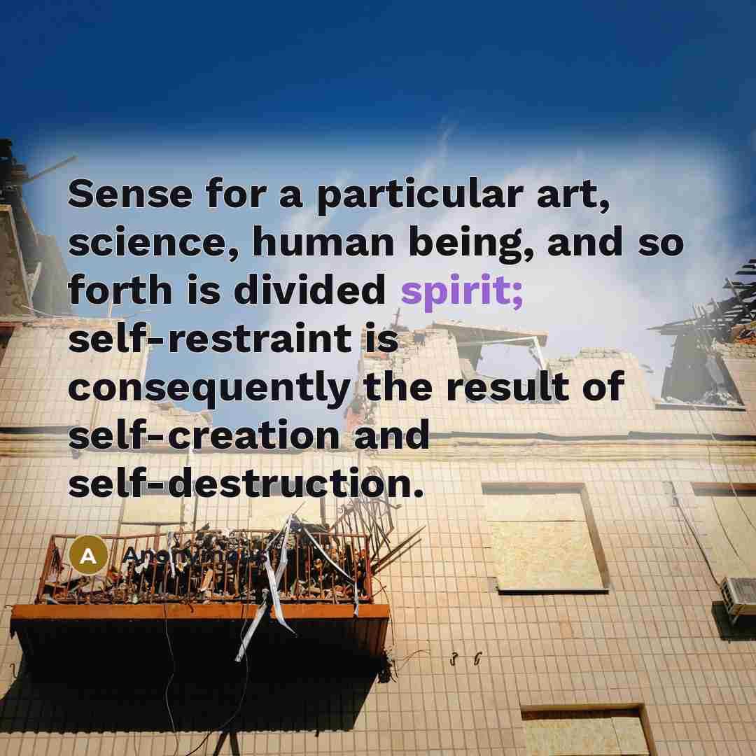 “Sense for a particular art, science, human being, and so forth is divided spirit; self-restraint is consequently the result of self-creation and self-destruction.” quote by Anonymous