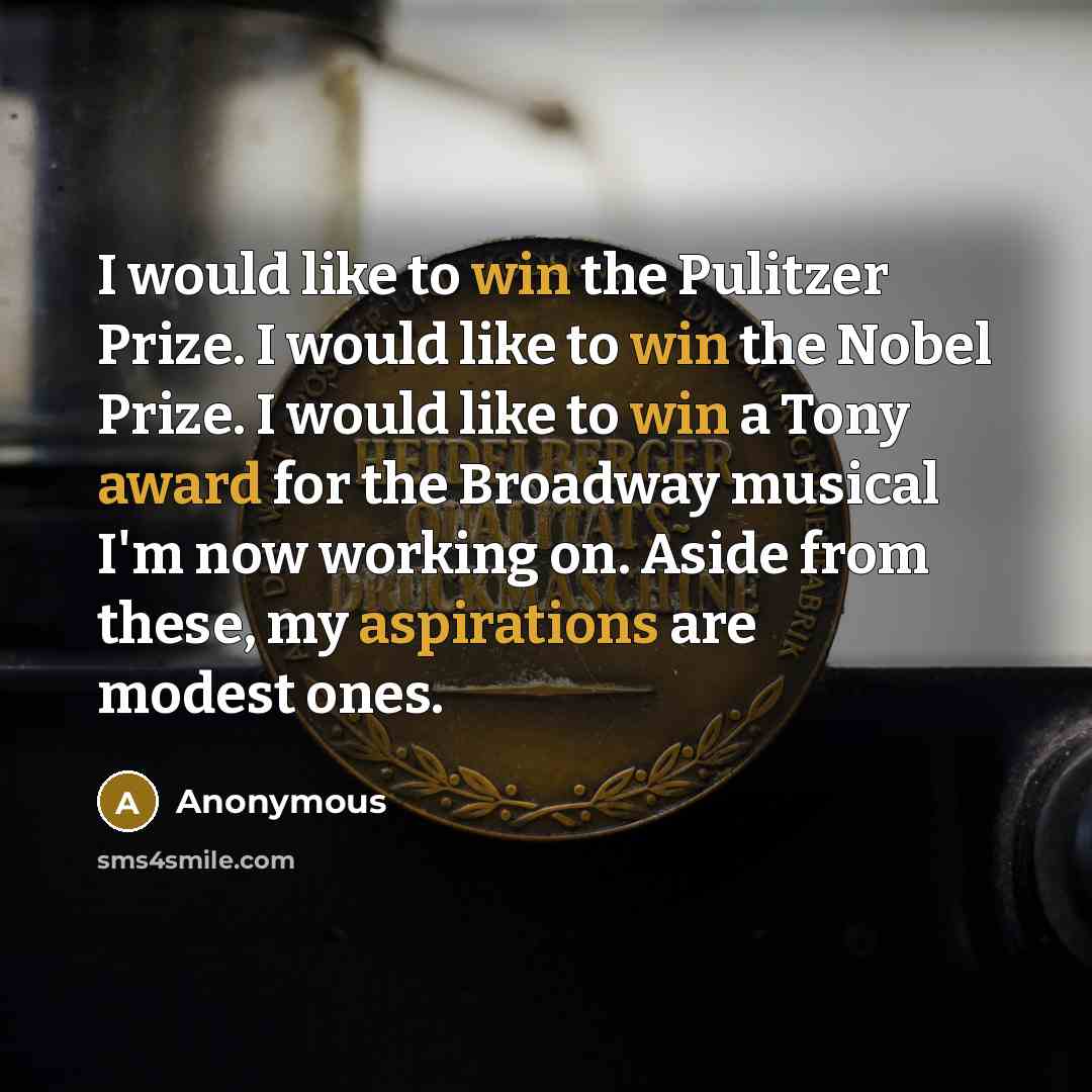 “I would like to win the Pulitzer Prize. I would like to win the Nobel Prize. I would like to win a Tony award for the Broadway musical I'm now working on. Aside from these, my aspirations are modest ones.” quote by Anonymous