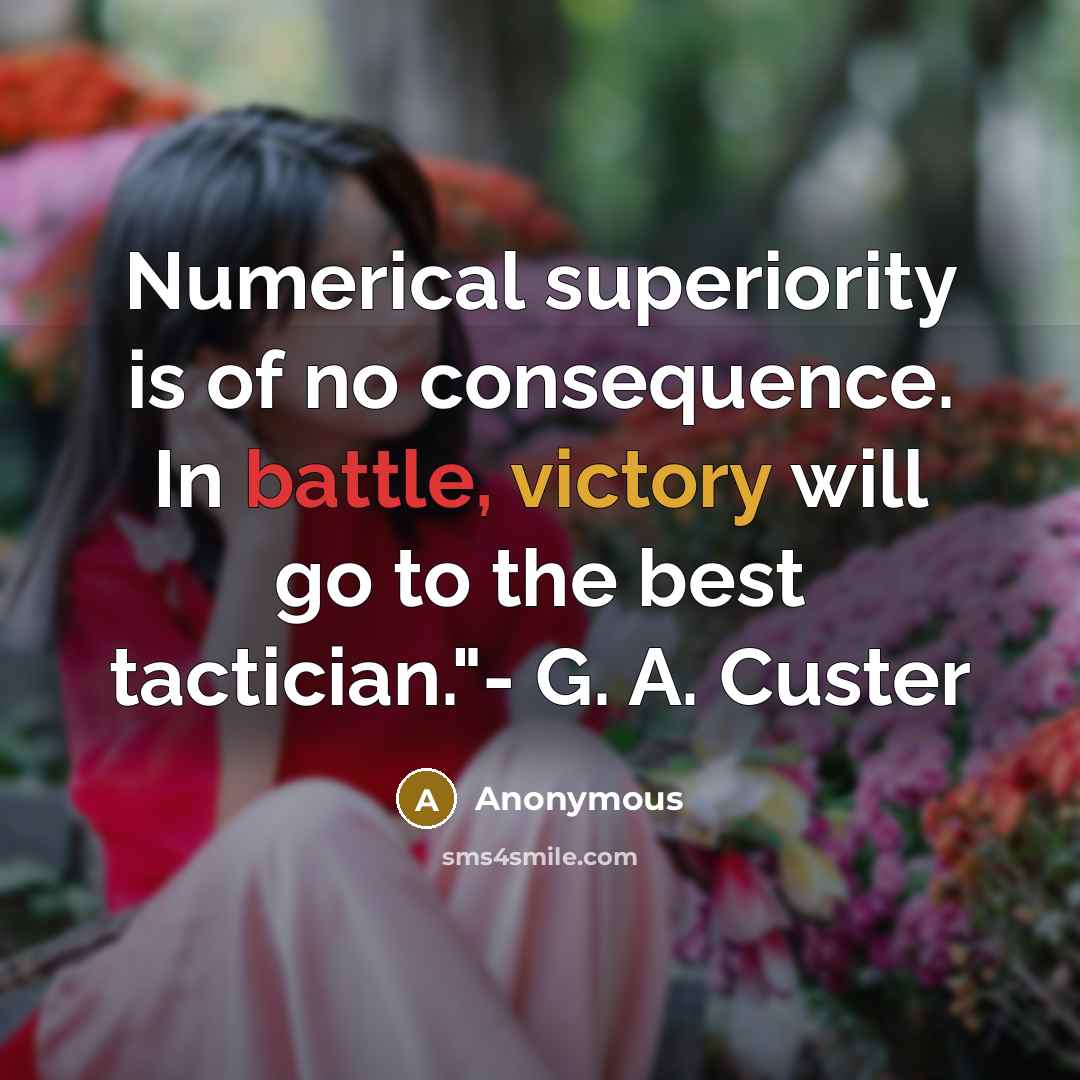 “Numerical superiority is of no consequence. In battle, victory will go to the best tactician."- G. A. Custer” quote by Anonymous