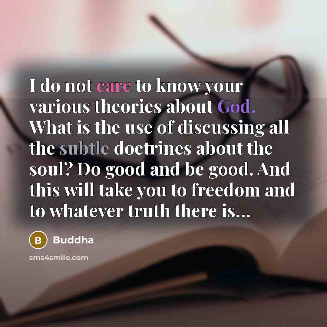 “I do not care to know your various theories about God. What is the use of discussing all the subtle doctrines about the soul? Do good and be good. And this will take you to freedom and to whatever truth there is…” quote by Buddha