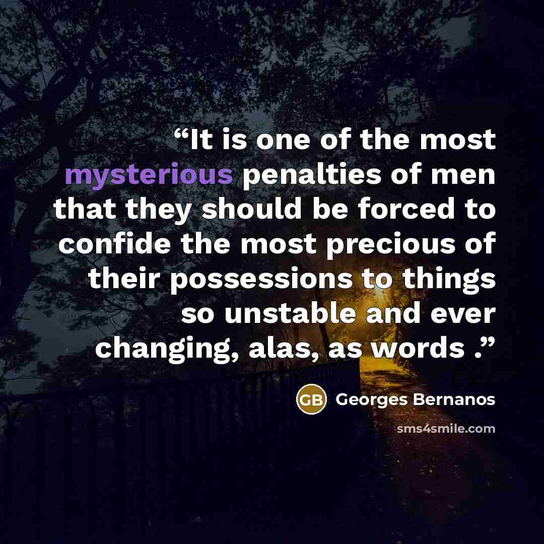 “It is one of the most mysterious penalties of men that they should be forced to confide the most precious of their possessions to things so unstable and ever changing, alas, as words .” quote by Georges Bernanos