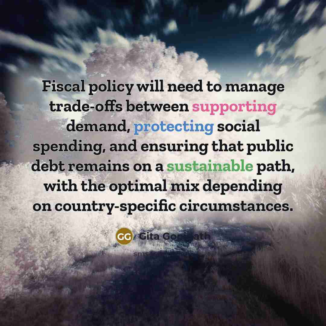 “Fiscal policy will need to manage trade-offs between supporting demand, protecting social spending, and ensuring that public debt remains on a sustainable path, with the optimal mix depending on country-specific circumstances.” quote by Gita Gopinath