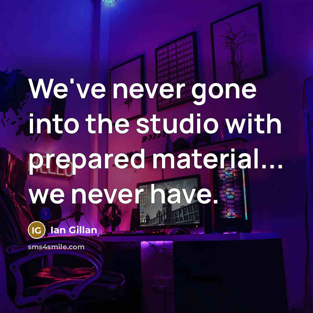 “We've never gone into the studio with prepared material... we never have.” quote by Ian Gillan