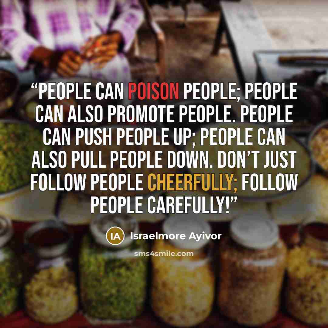 “People can poison people; people can also promote people. People can push people up; people can also pull people down. Don’t just follow people cheerfully; follow people carefully!” quote by Israelmore Ayivor