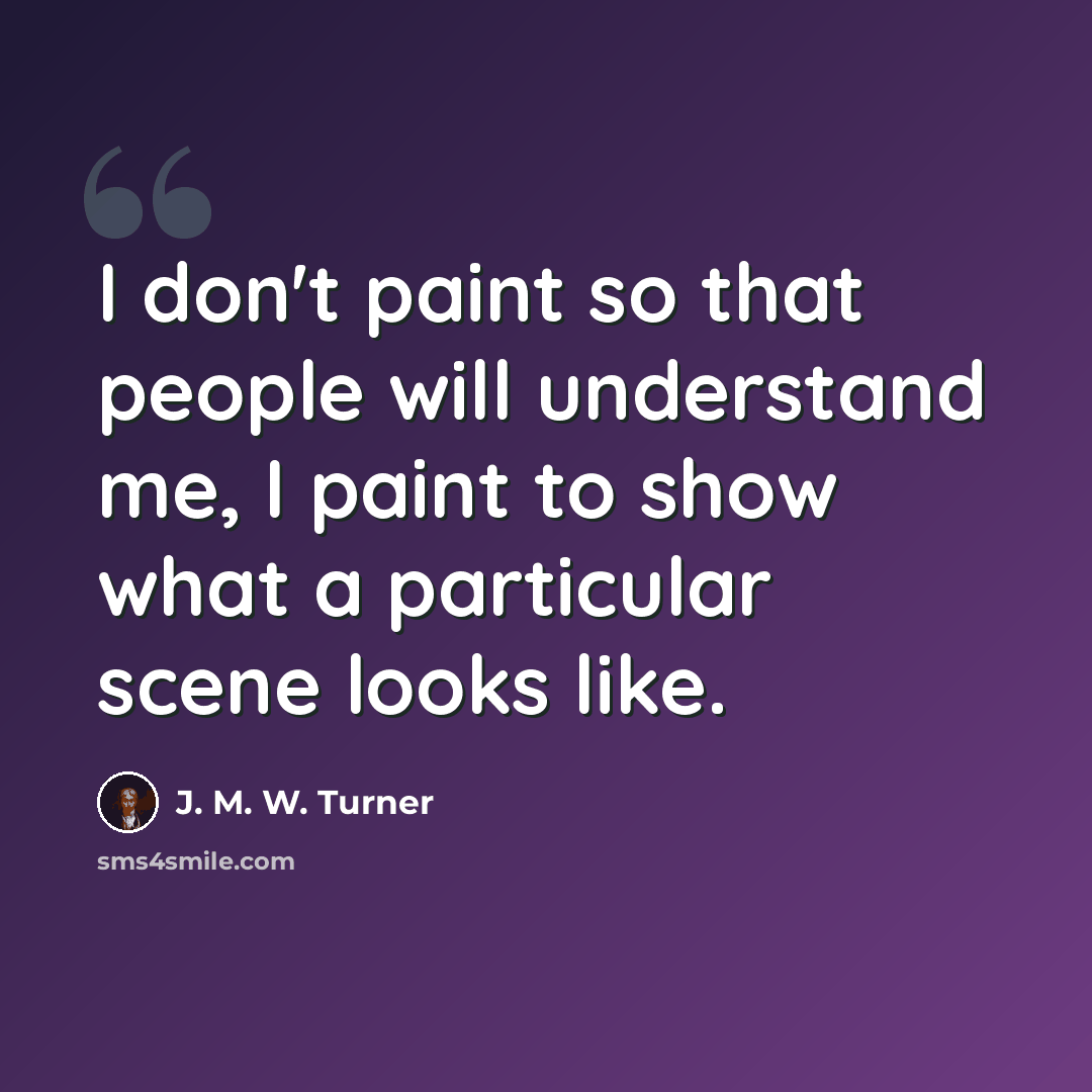 “I don't paint so that people will understand me, I paint to show what a particular scene looks like.” quote by J. M. W. Turner