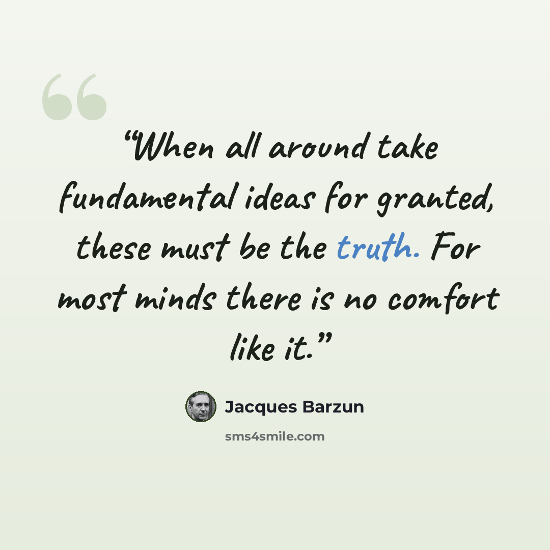 “When all around take fundamental ideas for granted, these must be the truth. For most minds there is no comfort like it.” quote by Jacques Barzun