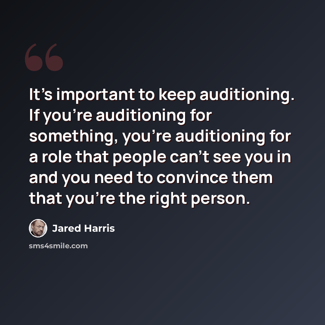 “It's important to keep auditioning. If you're auditioning for something, you're auditioning for a role that people can't see you in and you need to convince them that you're the right person.” quote by Jared Harris