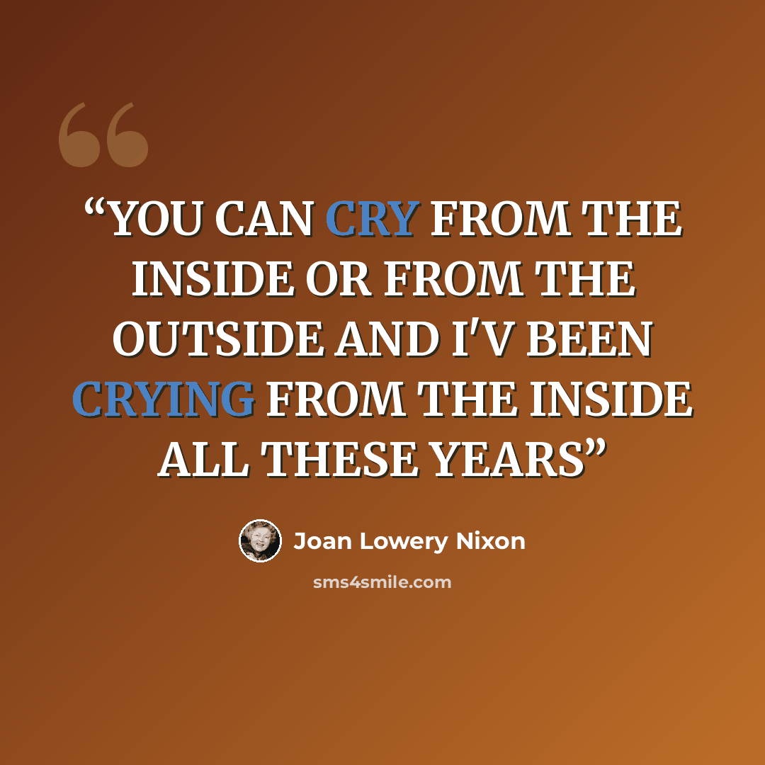 “YOU CAN CRY FROM THE INSIDE OR FROM THE OUTSIDE AND I'V BEEN CRYING FROM THE INSIDE ALL THESE YEARS” quote by Joan Lowery Nixon