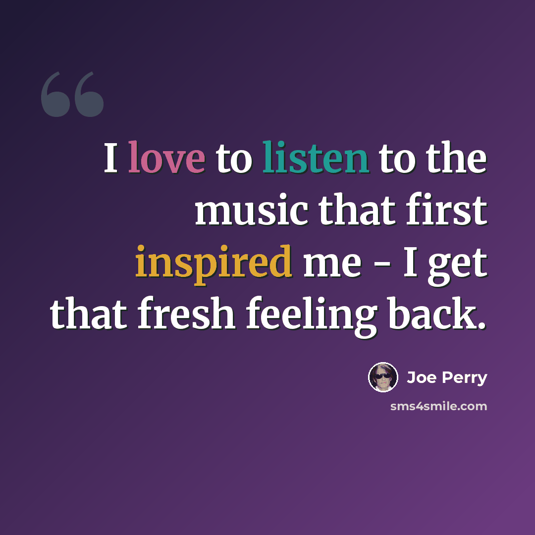 “I love to listen to the music that first inspired me - I get that fresh feeling back.” quote by Joe Perry