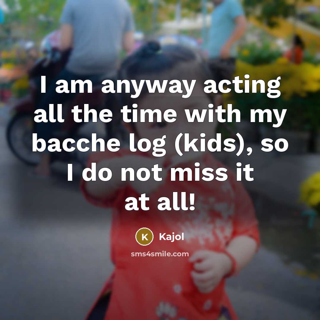 “I am anyway acting all the time with my bacche log (kids), so I do not miss it at all!” quote by Kajol