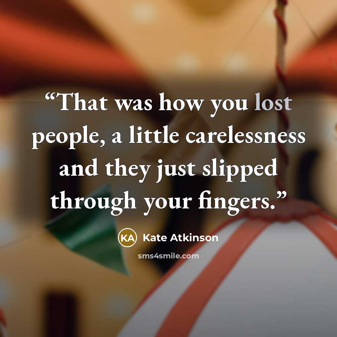 “That was how you lost people, a little carelessness and they just slipped through your fingers.” quote by Kate Atkinson