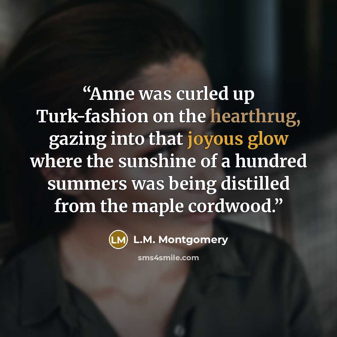 “Anne was curled up Turk-fashion on the hearthrug, gazing into that joyous glow where the sunshine of a hundred summers was being distilled from the maple cordwood.” quote by L.M. Montgomery