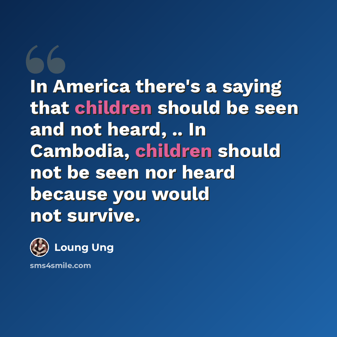 “In America there's a saying that children should be seen and not heard, .. In Cambodia, children should not be seen nor heard because you would not survive.” quote by Loung Ung