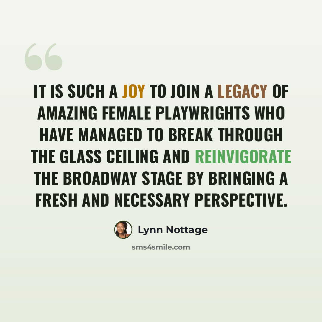 “It is such a joy to join a legacy of amazing female playwrights who have managed to break through the glass ceiling and reinvigorate the Broadway stage by bringing a fresh and necessary perspective.” quote by Lynn Nottage