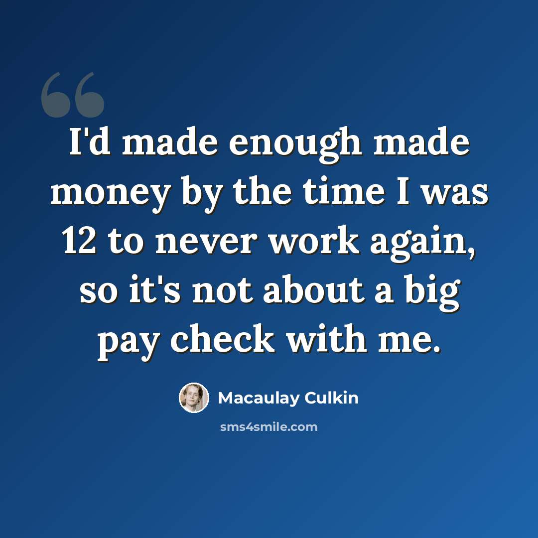 “I'd made enough made money by the time I was 12 to never work again, so it's not about a big pay check with me.” quote by Macaulay Culkin