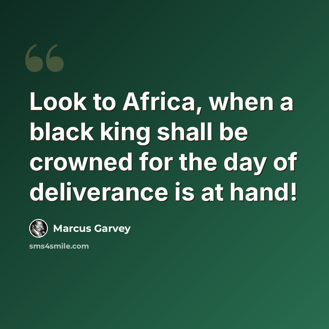 “Look to Africa, when a black king shall be crowned for the day of deliverance is at hand!” quote by Marcus Garvey