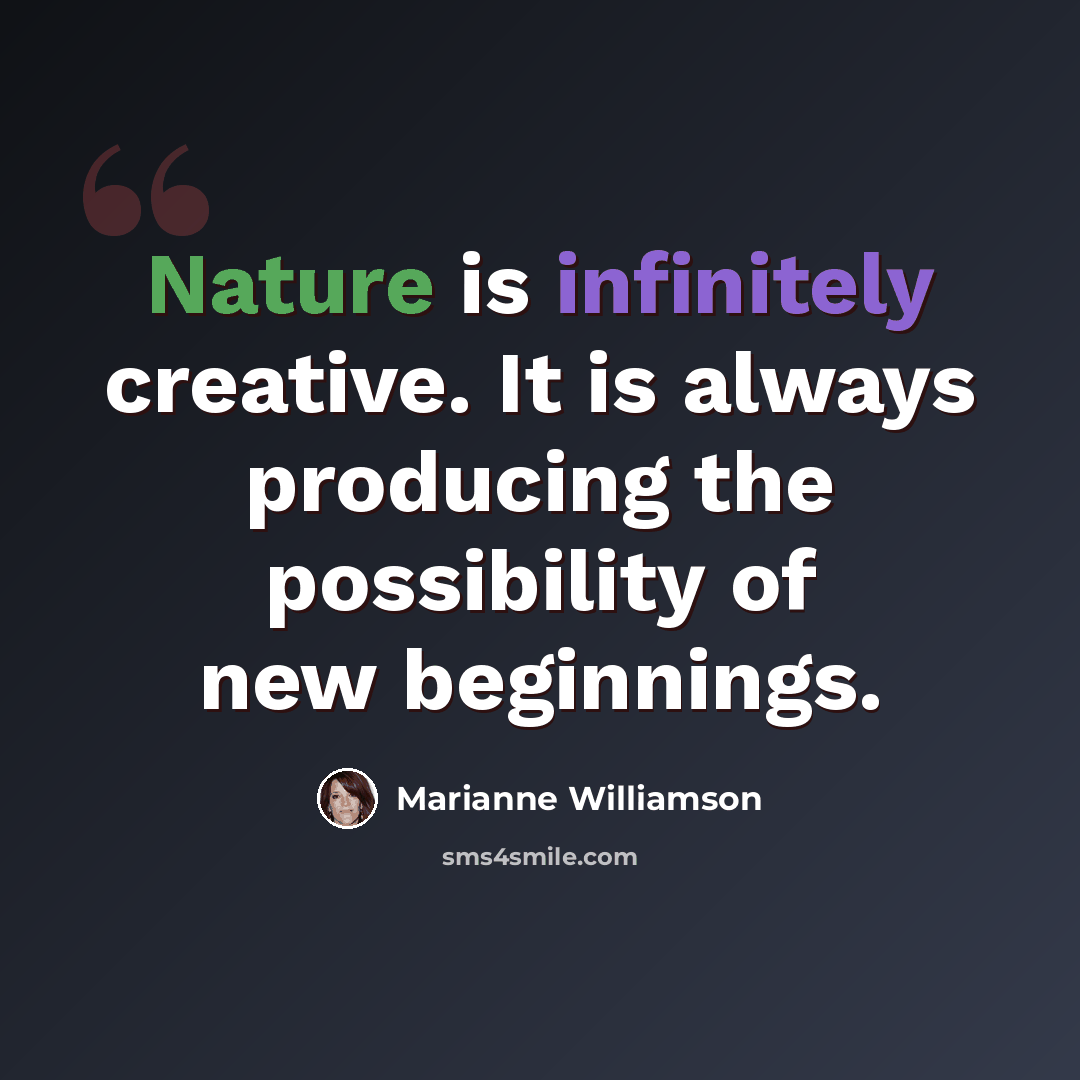 “Nature is infinitely creative. It is always producing the possibility of new beginnings.” quote by Marianne Williamson