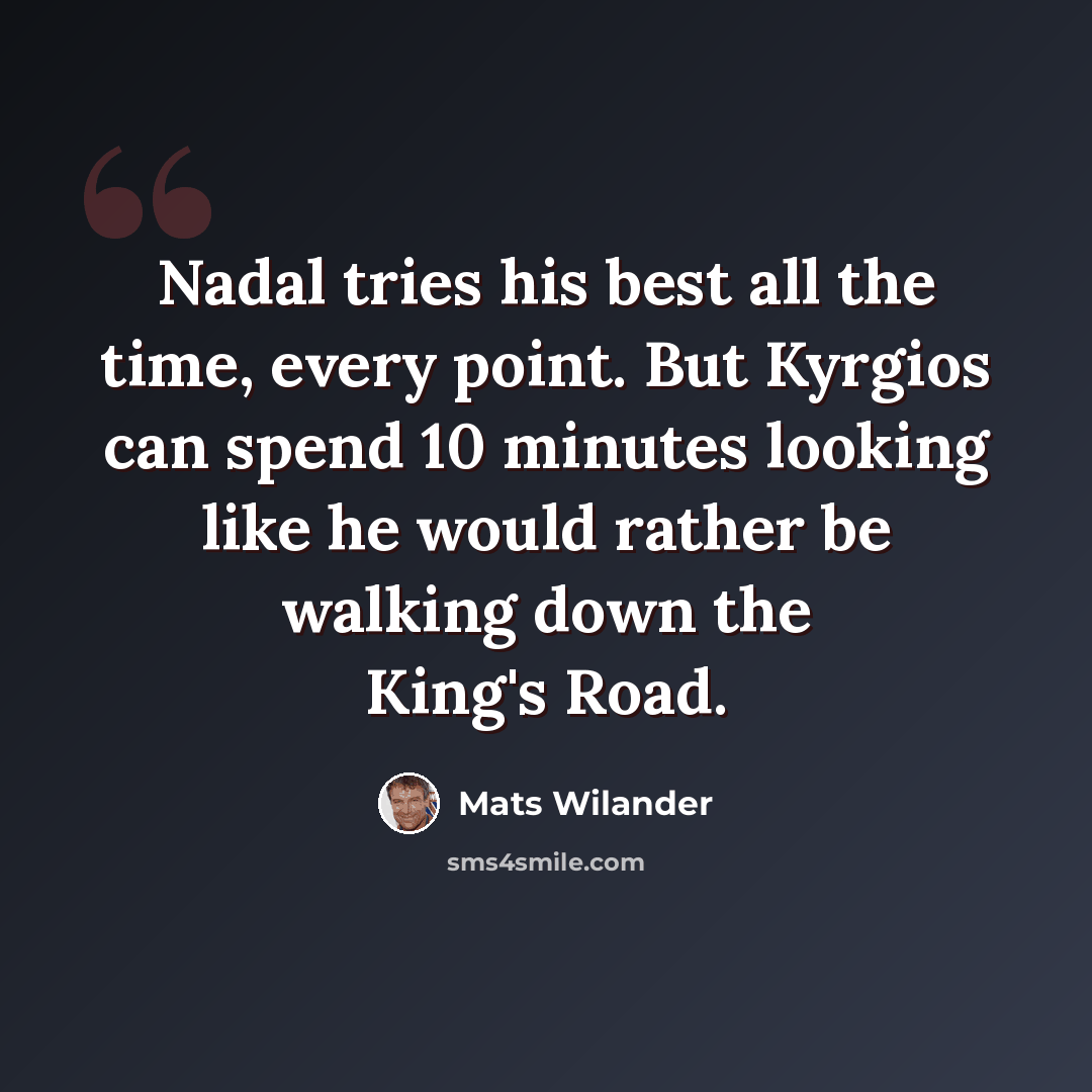 “Nadal tries his best all the time, every point. But Kyrgios can spend 10 minutes looking like he would rather be walking down the King's Road.” quote by Mats Wilander