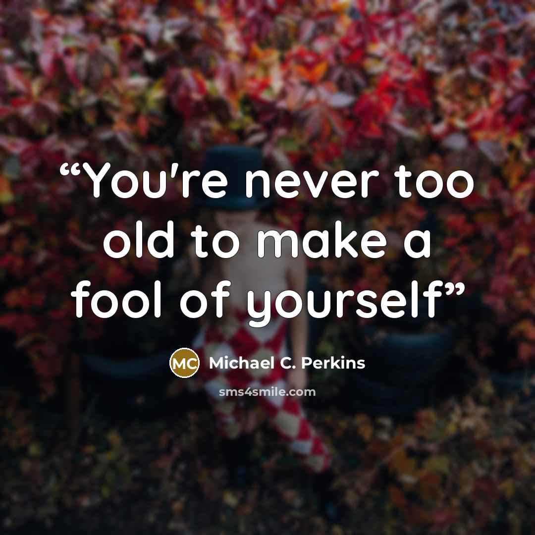 “You're never too old to make a fool of yourself” quote by Michael C. Perkins