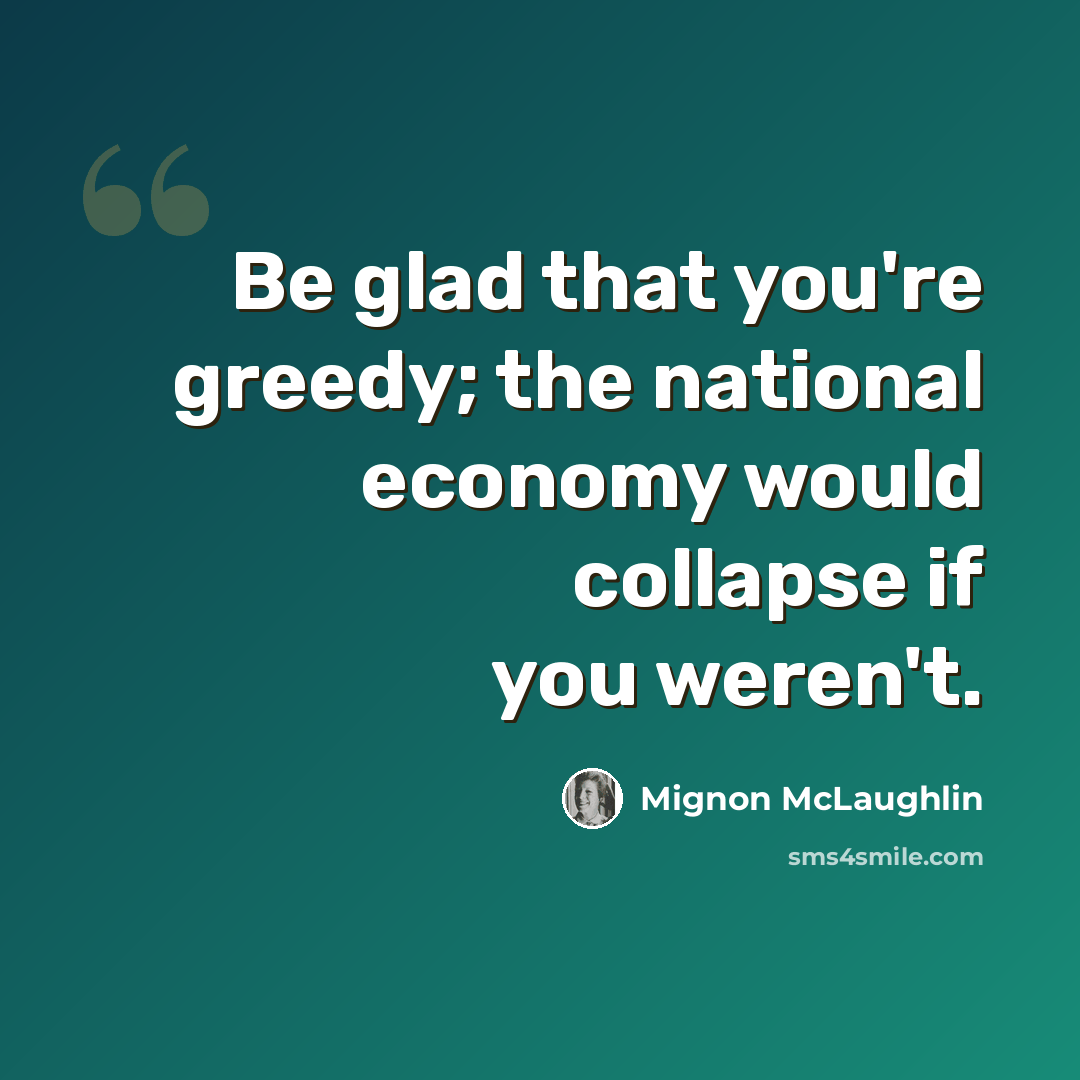“Be glad that you're greedy; the national economy would collapse if you weren't.” quote by Mignon McLaughlin