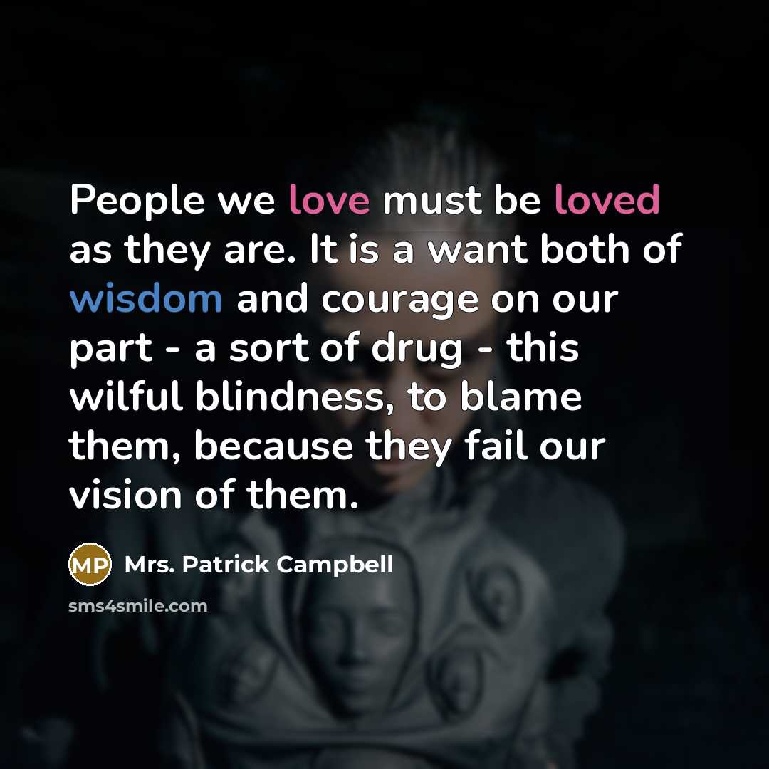 “People we love must be loved as they are. It is a want both of wisdom and courage on our part - a sort of drug - this wilful blindness, to blame them, because they fail our vision of them.” quote by Mrs. Patrick Campbell