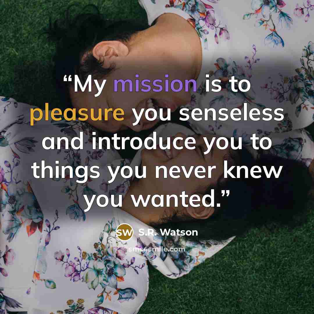 “My mission is to pleasure you senseless and introduce you to things you never knew you wanted.” quote by S.R. Watson