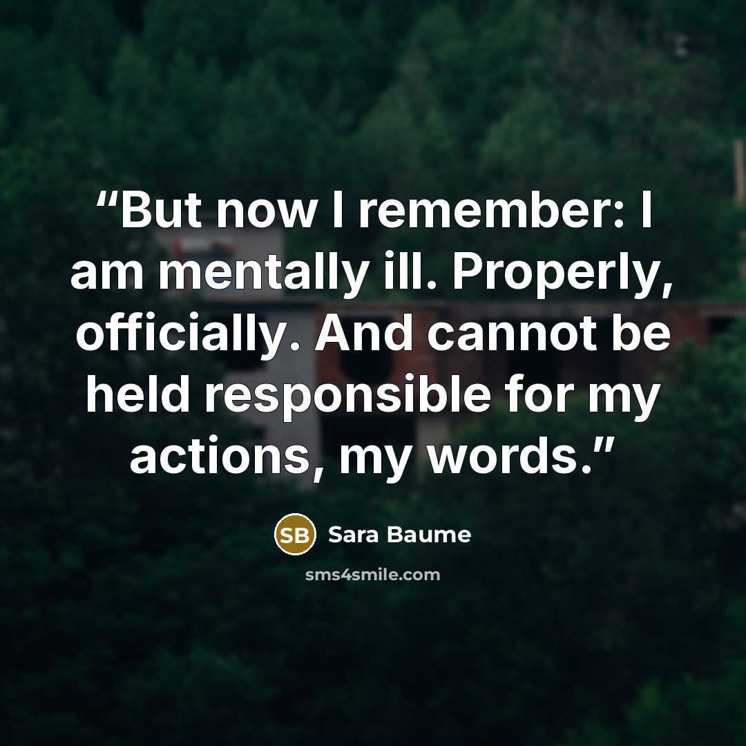 “But now I remember: I am mentally ill. Properly, officially. And cannot be held responsible for my actions, my words.” quote by Sara Baume