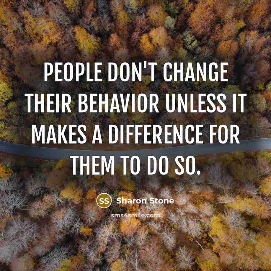 “People don't change their behavior unless it makes a difference for them to do so.” quote by Sharon Stone