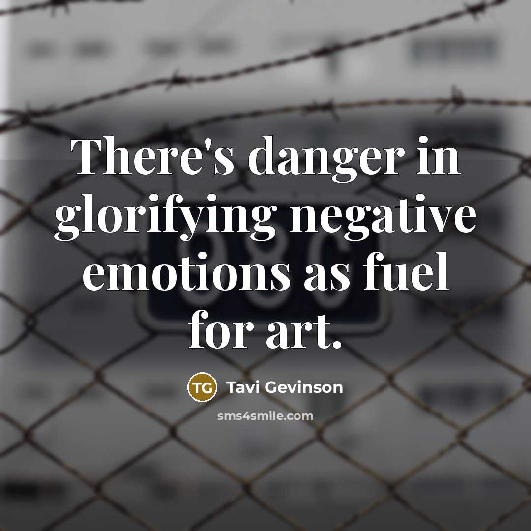 “There's danger in glorifying negative emotions as fuel for art.” quote by Tavi Gevinson