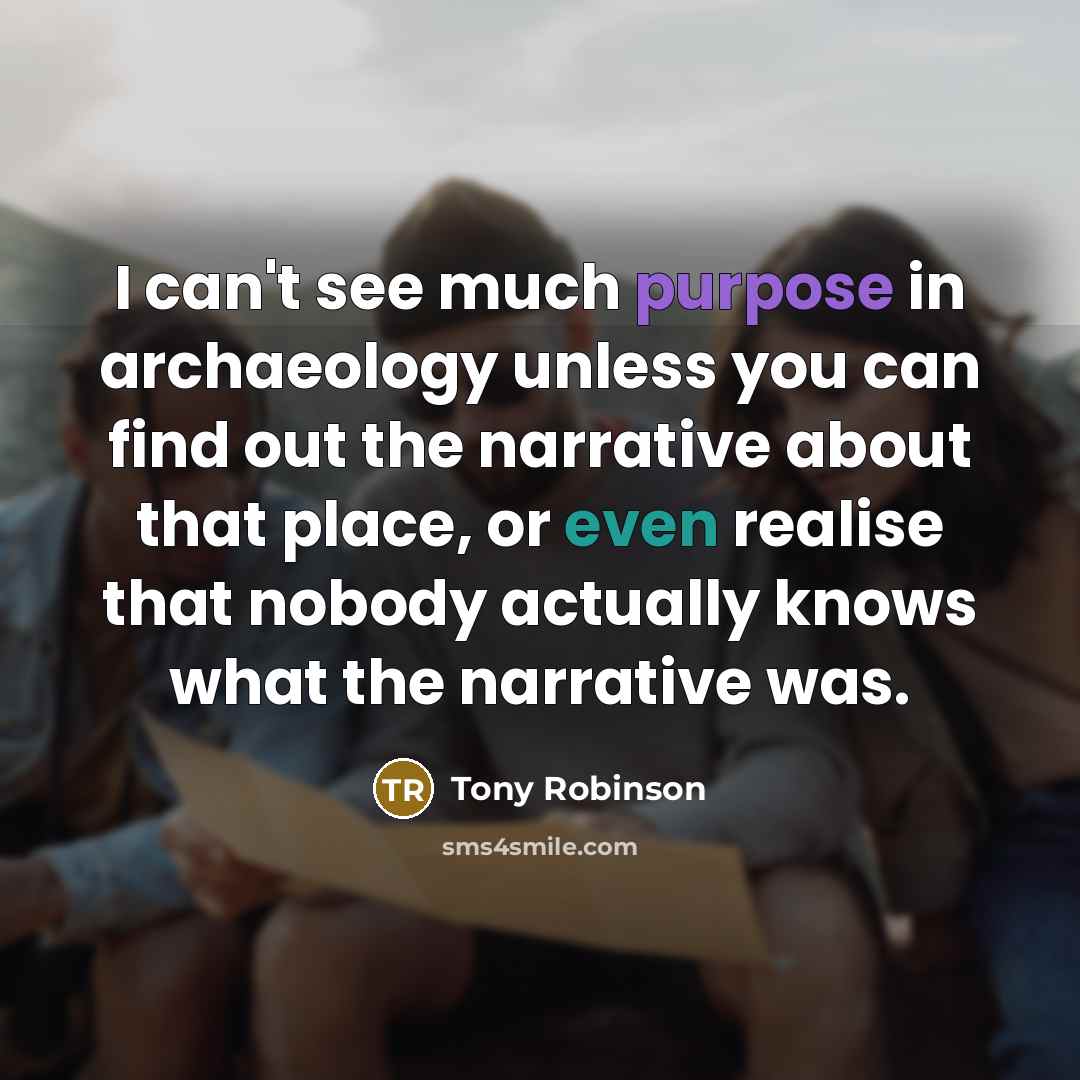 “I can't see much purpose in archaeology unless you can find out the narrative about that place, or even realise that nobody actually knows what the narrative was.” quote by Tony Robinson
