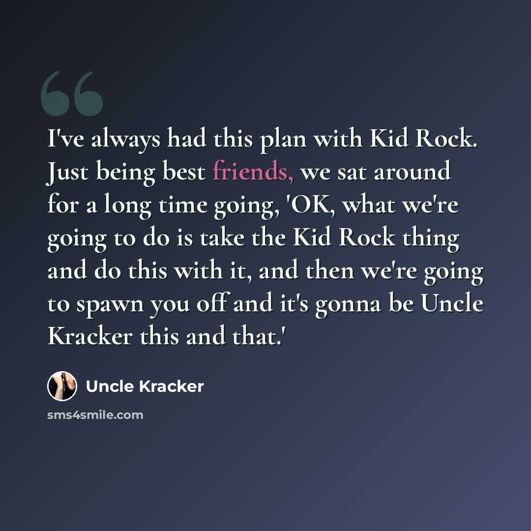 “I've always had this plan with Kid Rock. Just being best friends, we sat around for a long time going, 'OK, what we're going to do is take the Kid Rock thing and do this with it, and then we're going to spawn you off and it's gonna be Uncle Kracker this and that.'” quote by Uncle Kracker