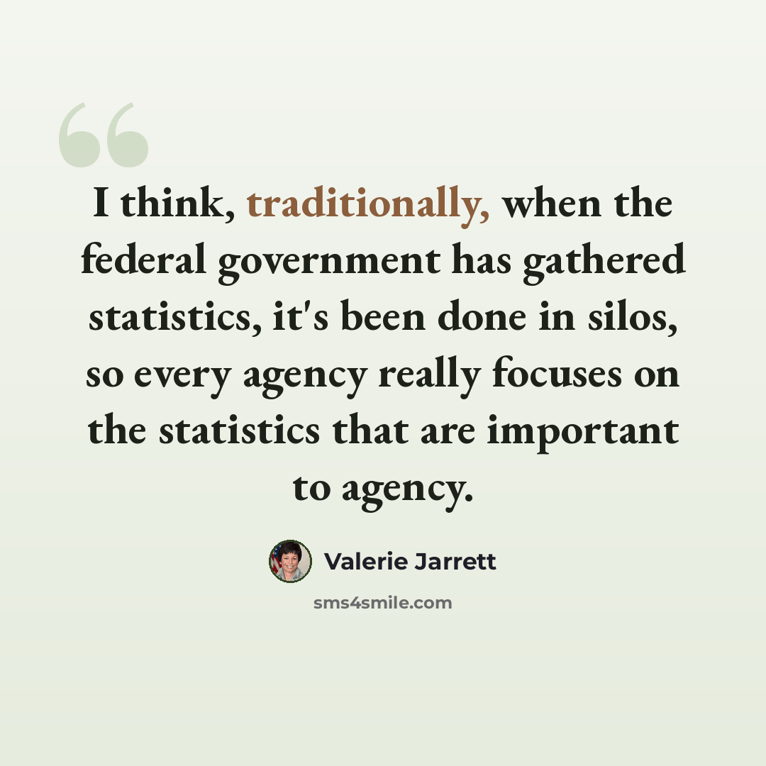 “I think, traditionally, when the federal government has gathered statistics, it's been done in silos, so every agency really focuses on the statistics that are important to agency.” quote by Valerie Jarrett