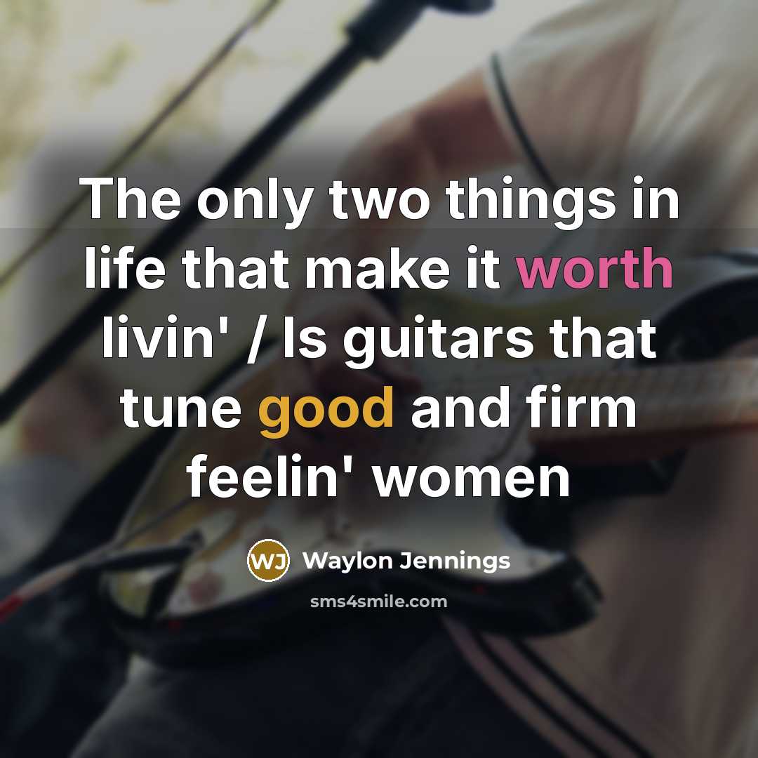 “The only two things in life that make it worth livin' / Is guitars that tune good and firm feelin' women” quote by Waylon Jennings