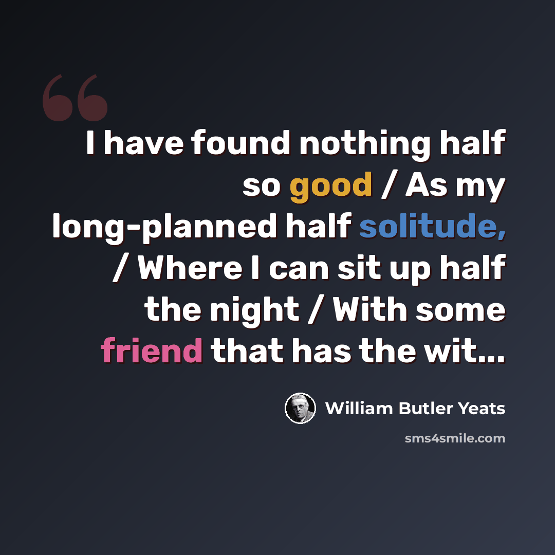 “I have found nothing half so good / As my long-planned half solitude, / Where I can sit up half the night / With some friend that has the wit...” quote by William Butler Yeats