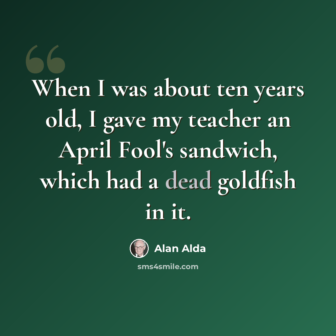 “When I was about ten years old, I gave my teacher an April Fool's sandwich, which had a dead goldfish in it.” quote by Alan Alda