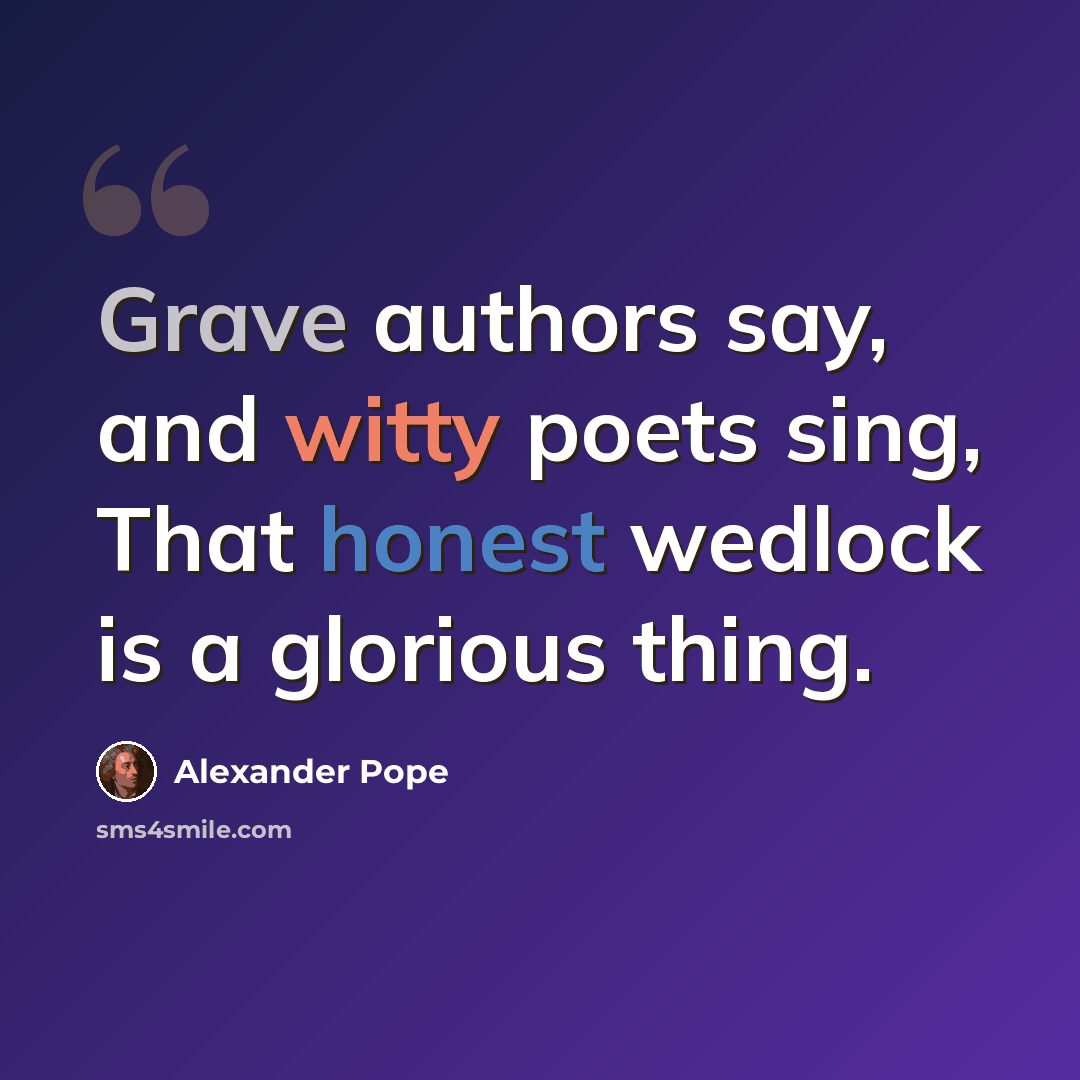 “Grave authors say, and witty poets sing, That honest wedlock is a glorious thing.” quote by Alexander Pope
