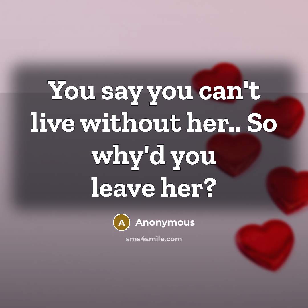 “You say you can't live without her.. So why'd you leave her?” quote by Anonymous
