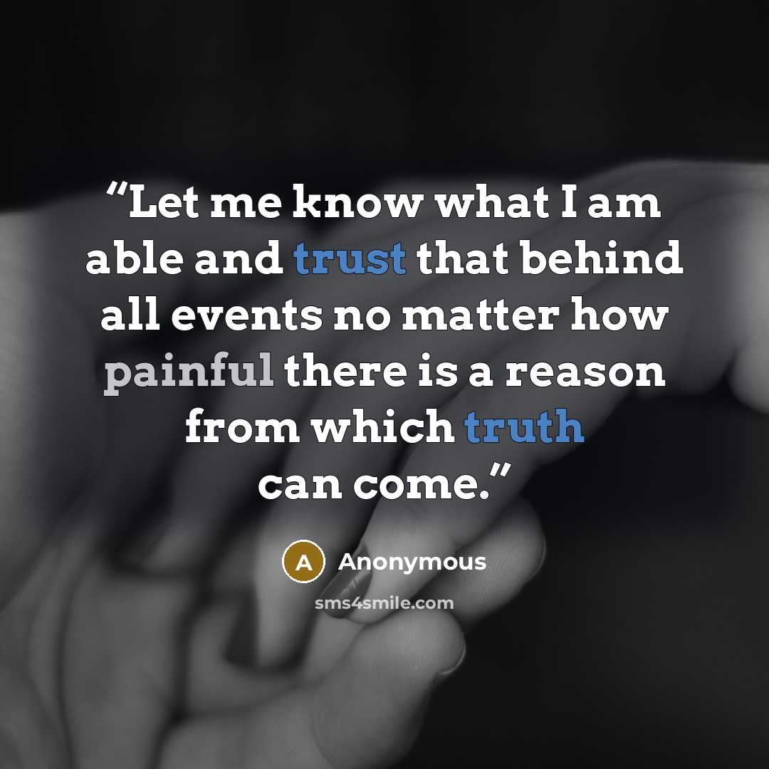 “Let me know what I am able and trust that behind all events no matter how painful there is a reason from which truth can come.” quote by Anonymous