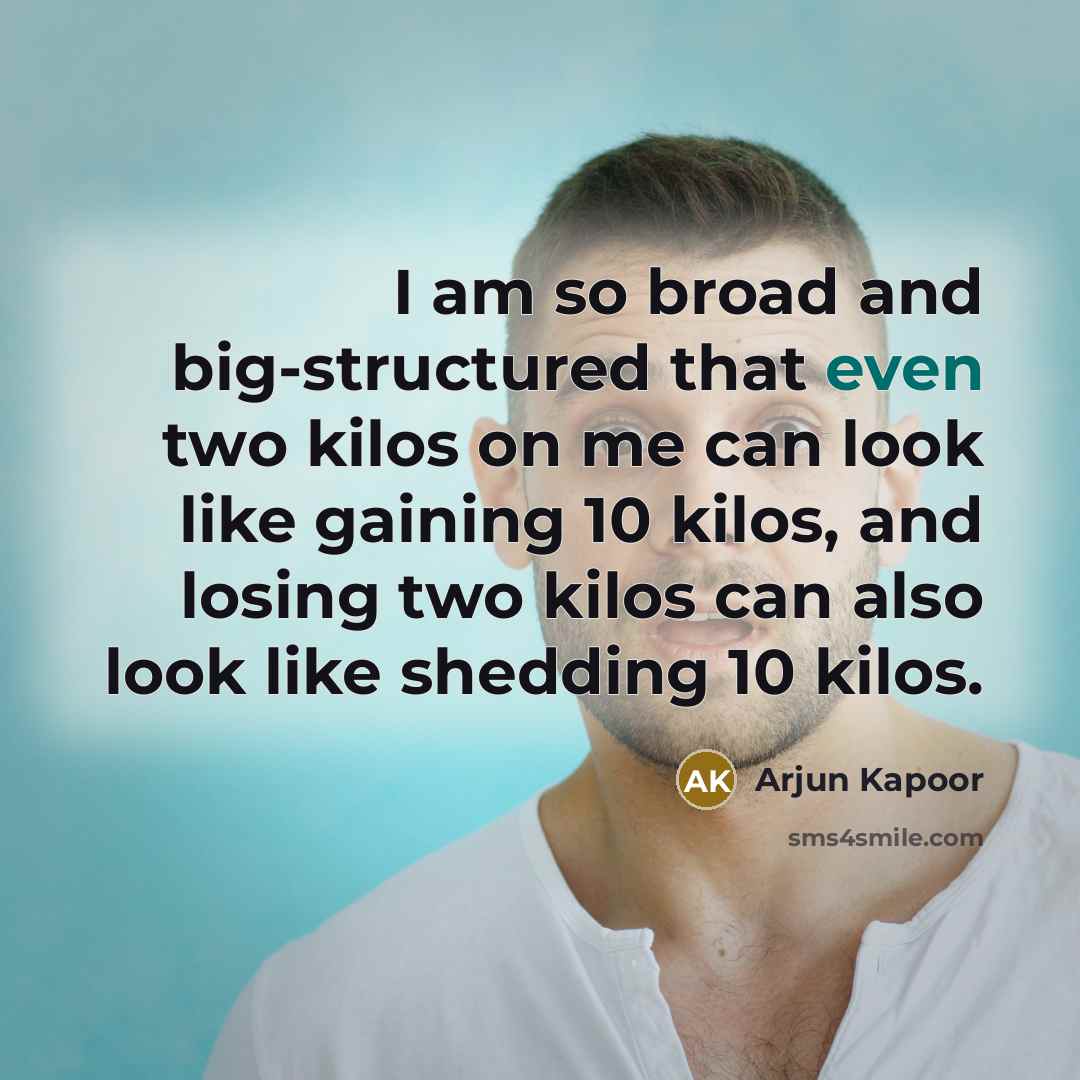 “I am so broad and big-structured that even two kilos on me can look like gaining 10 kilos, and losing two kilos can also look like shedding 10 kilos.” quote by Arjun Kapoor