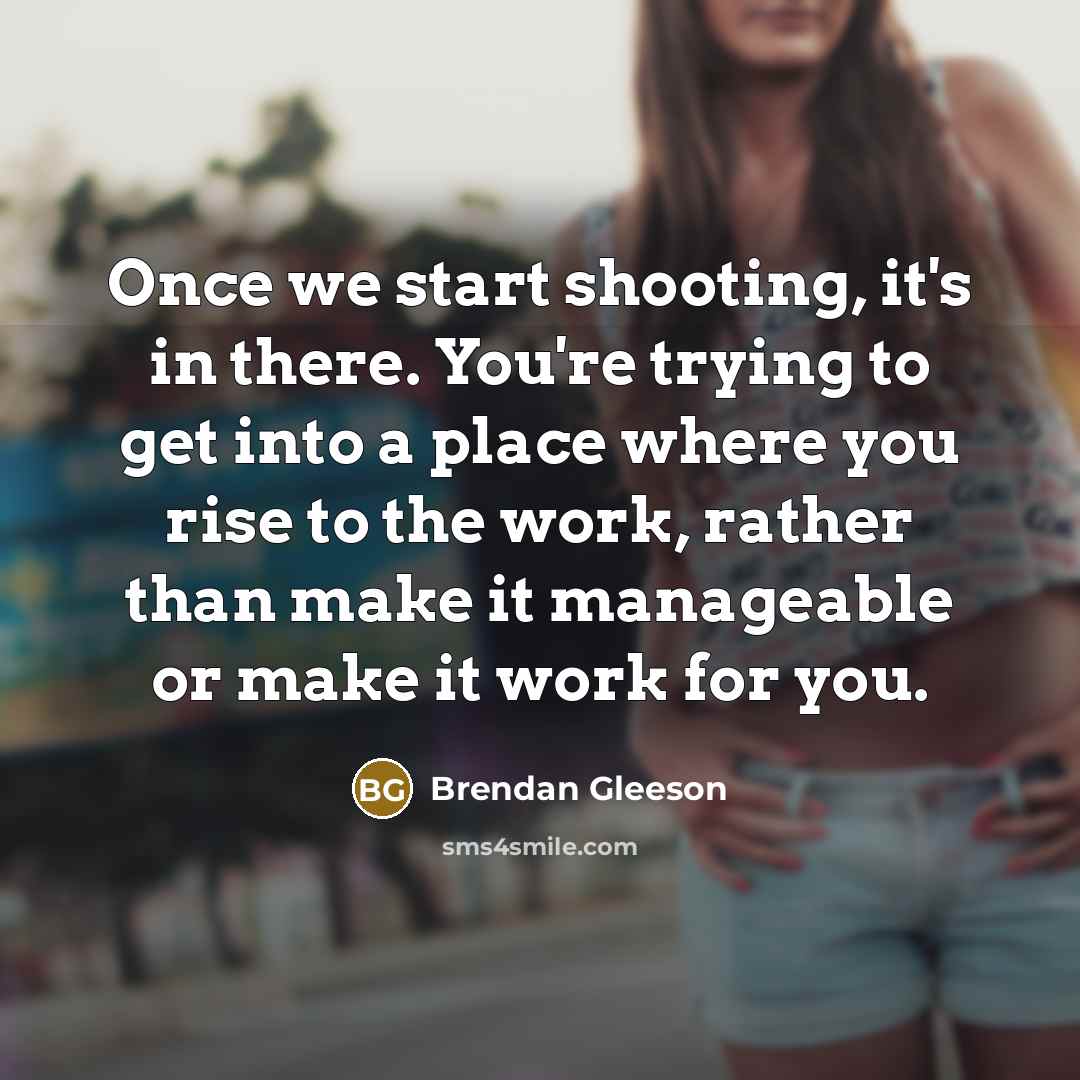 “Once we start shooting, it's in there. You're trying to get into a place where you rise to the work, rather than make it manageable or make it work for you.” quote by Brendan Gleeson