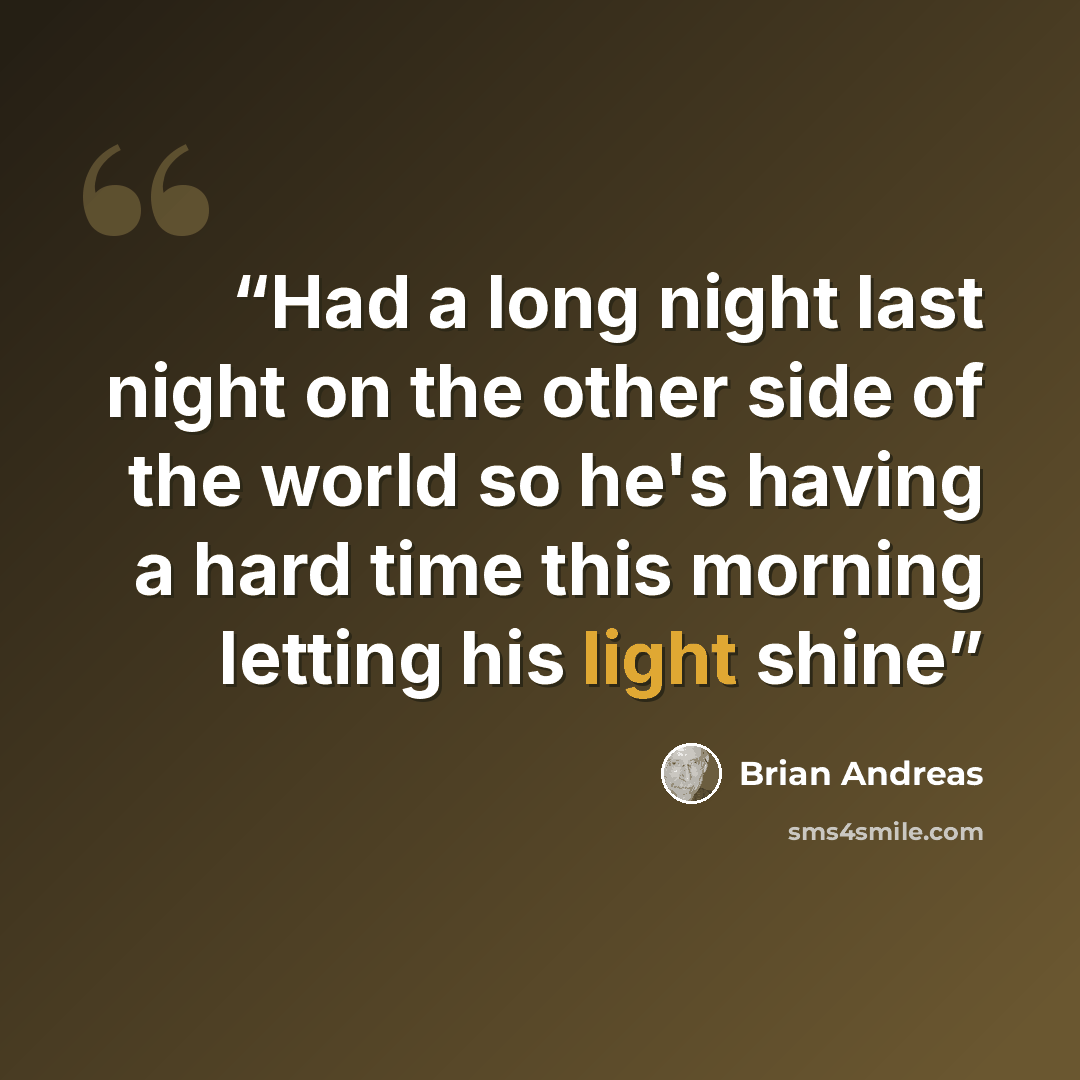 “Had a long night last night on the other side of the world so he's having a hard time this morning letting his light shine” quote by Brian Andreas