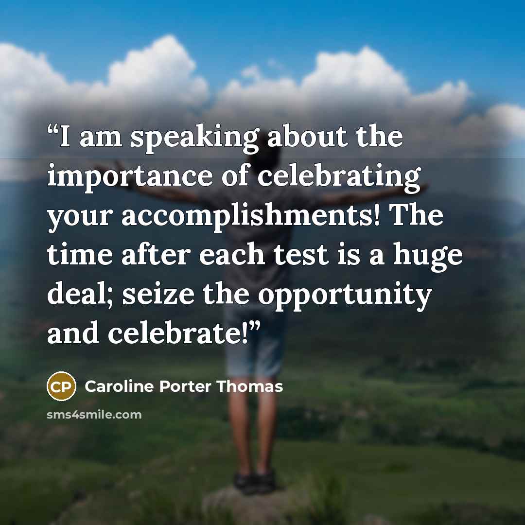 “I am speaking about the importance of celebrating your accomplishments! The time after each test is a huge deal; seize the opportunity and celebrate!” quote by Caroline Porter Thomas