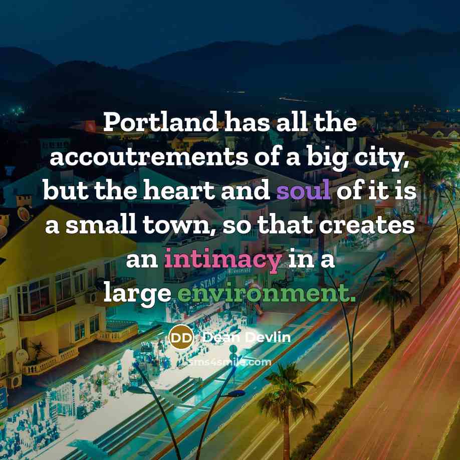 “Portland has all the accoutrements of a big city, but the heart and soul of it is a small town, so that creates an intimacy in a large environment.” quote by Dean Devlin