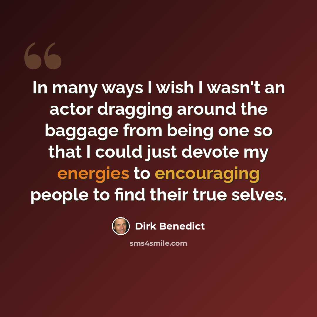 “In many ways I wish I wasn't an actor dragging around the baggage from being one so that I could just devote my energies to encouraging people to find their true selves.” quote by Dirk Benedict