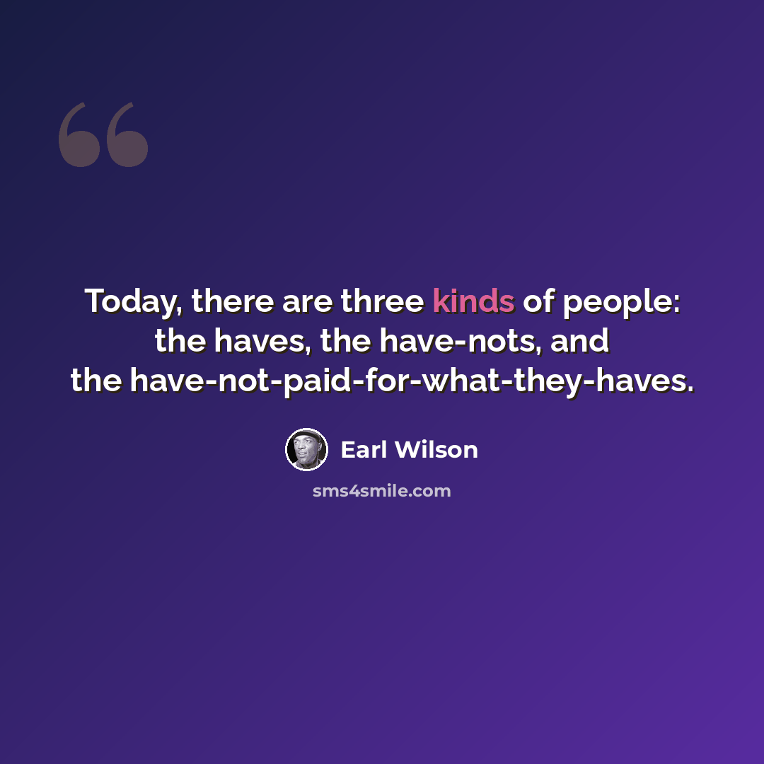 “Today, there are three kinds of people: the haves, the have-nots, and the have-not-paid-for-what-they-haves.” quote by Earl Wilson